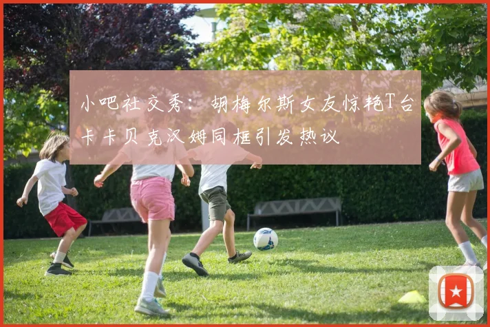 小吧社交秀：胡梅尔斯女友惊艳T台卡卡贝克汉姆同框引发热议