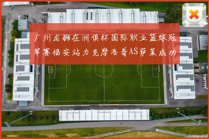 广州龙狮在洲俱杯国际职业篮球冠军赛福安站力克摩洛哥AS萨莱成功晋级
